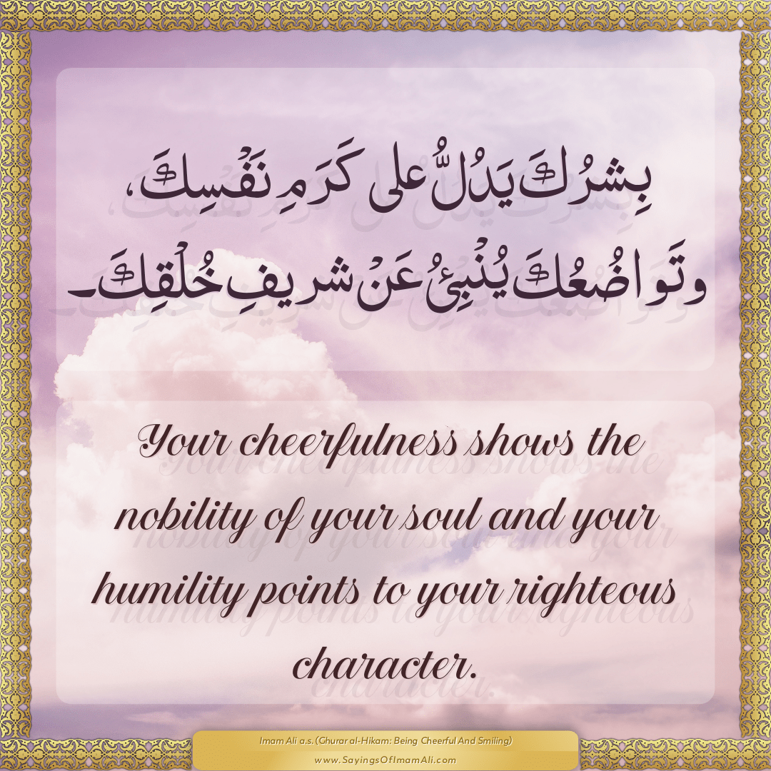 Your cheerfulness shows the nobility of your soul and your humility points...